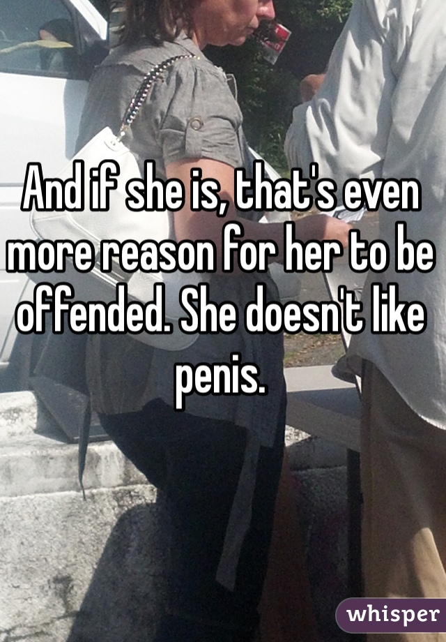 And if she is, that's even more reason for her to be offended. She doesn't like penis. 