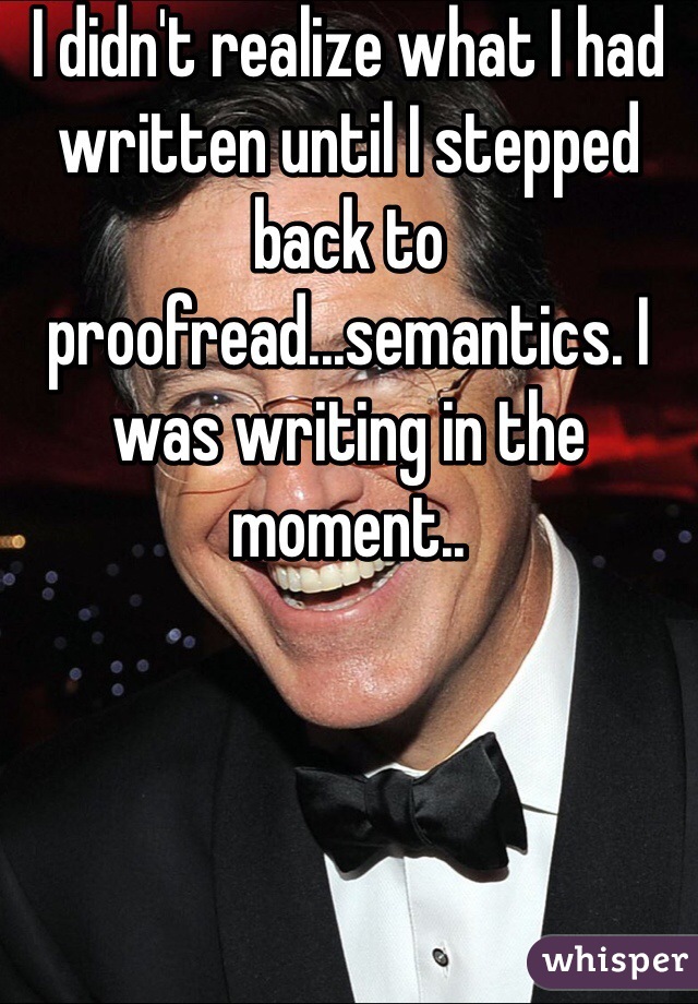 I didn't realize what I had written until I stepped back to proofread...semantics. I was writing in the moment..

