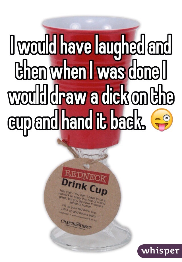 I would have laughed and then when I was done I would draw a dick on the cup and hand it back. 😜