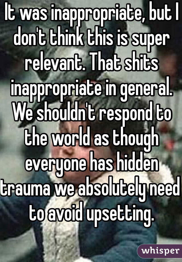 It was inappropriate, but I don't think this is super relevant. That shits inappropriate in general. We shouldn't respond to the world as though everyone has hidden trauma we absolutely need to avoid upsetting.