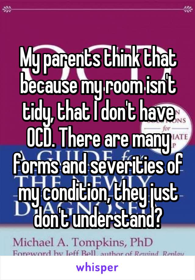 My parents think that because my room isn't tidy, that I don't have OCD. There are many forms and severities of my condition, they just don't understand😔