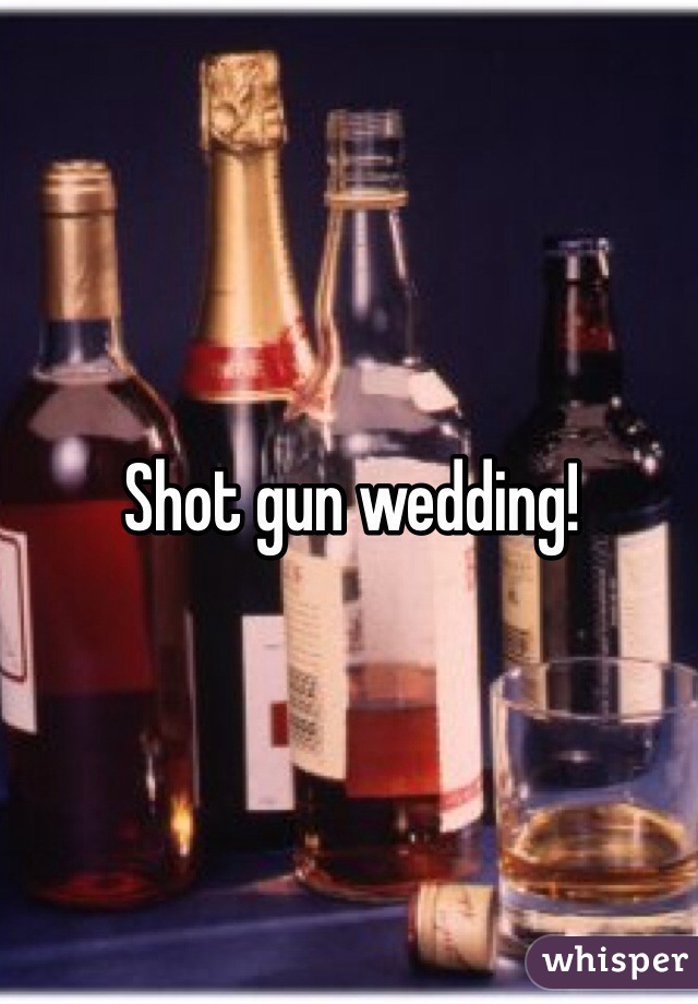 Shot gun wedding! 
