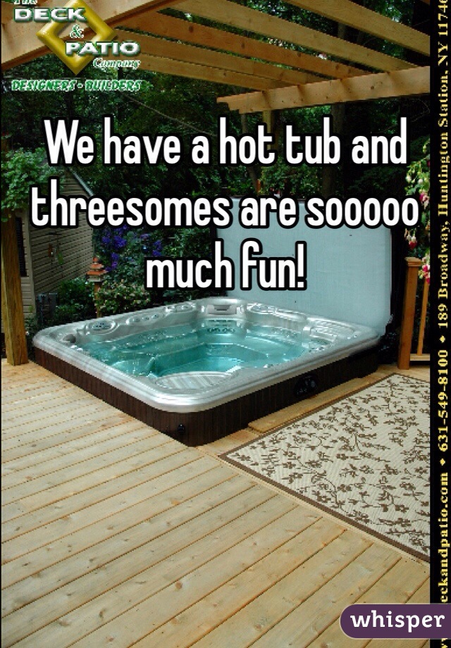 We have a hot tub and threesomes are sooooo much fun!