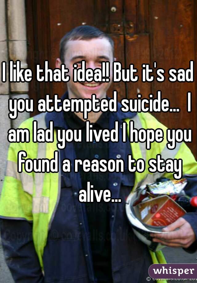 I like that idea!! But it's sad you attempted suicide...  I am lad you lived I hope you found a reason to stay alive...