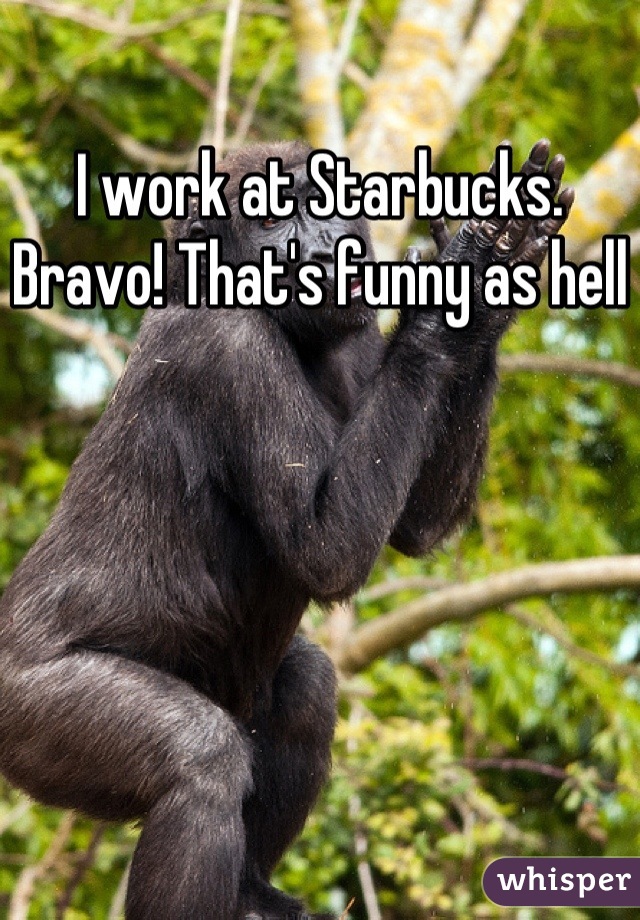 I work at Starbucks. Bravo! That's funny as hell