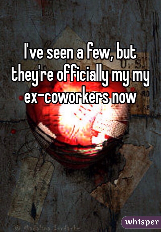 I've seen a few, but they're officially my my ex-coworkers now