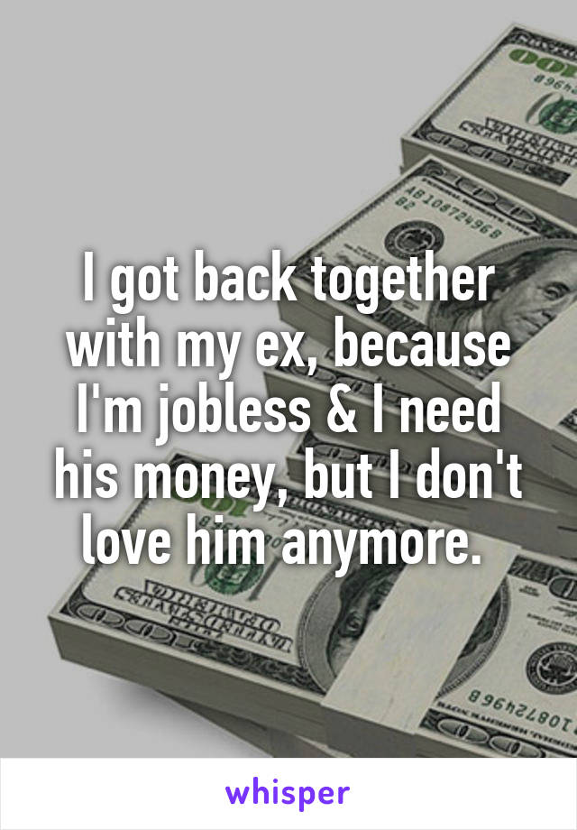 I got back together with my ex, because I'm jobless & I need his money, but I don't love him anymore. 
