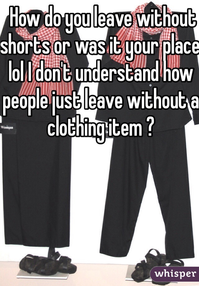  How do you leave without shorts or was it your place lol I don't understand how people just leave without a clothing item ? 