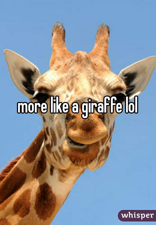 more like a giraffe lol