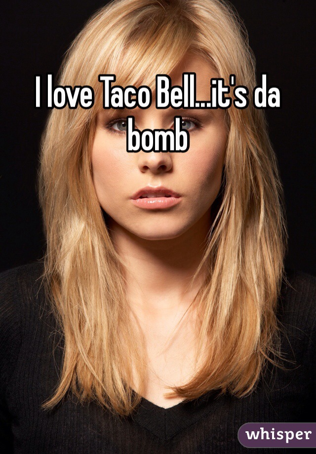 I love Taco Bell...it's da bomb