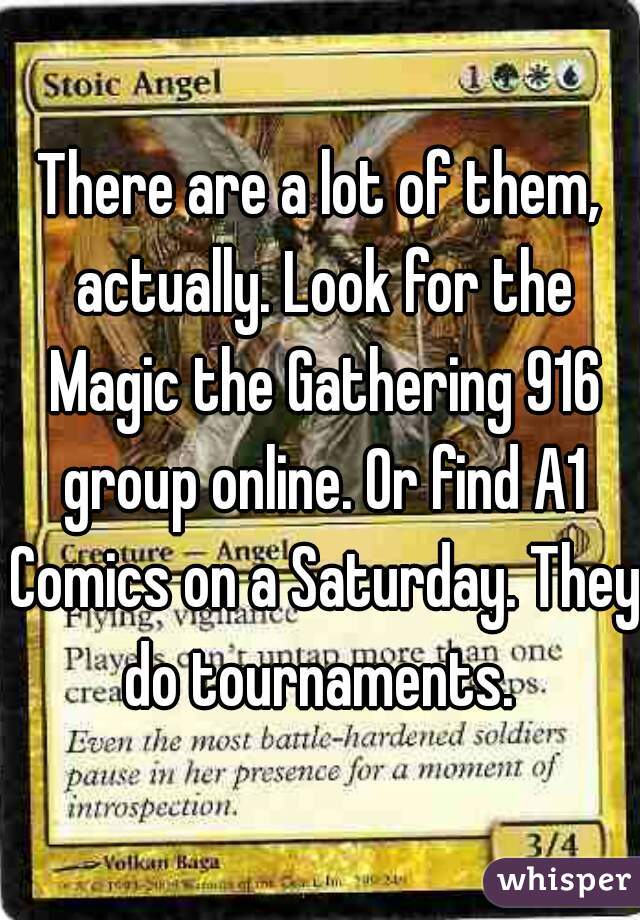 There are a lot of them, actually. Look for the Magic the Gathering 916 group online. Or find A1 Comics on a Saturday. They do tournaments. 