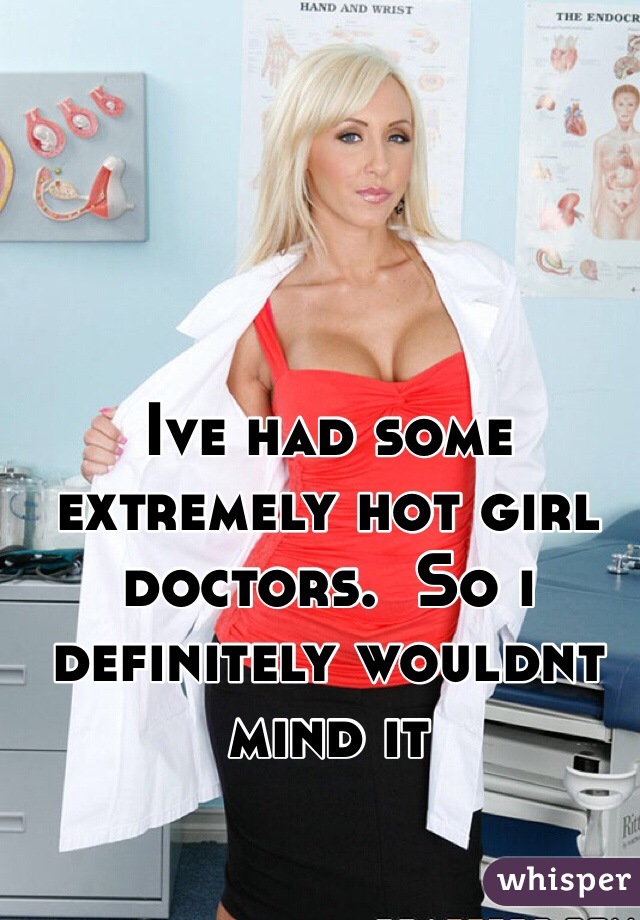 Ive had some extremely hot girl doctors.  So i definitely wouldnt mind it