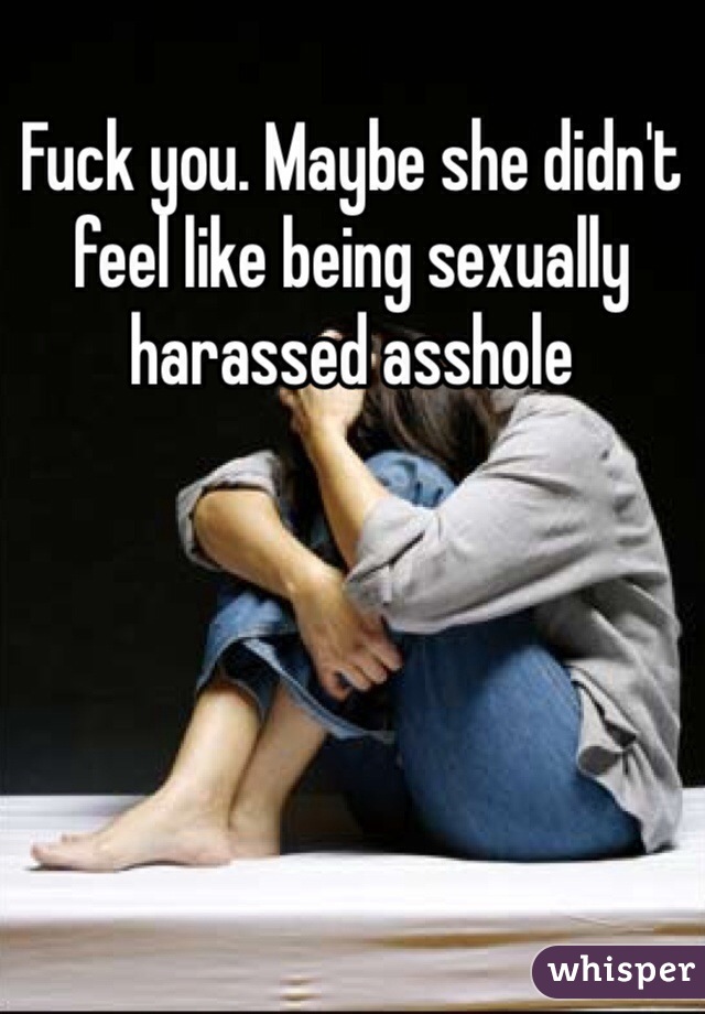 Fuck you. Maybe she didn't feel like being sexually harassed asshole 