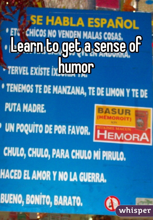 Learn to get a sense of humor