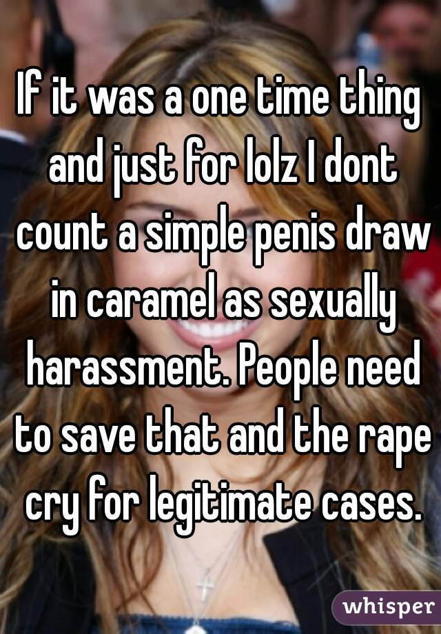 If it was a one time thing and just for lolz I dont count a simple penis draw in caramel as sexually harassment. People need to save that and the rape cry for legitimate cases.