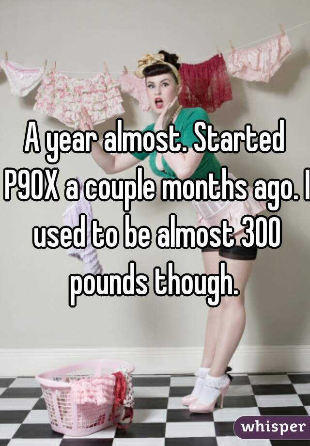 A year almost. Started P90X a couple months ago. I used to be almost 300 pounds though. 