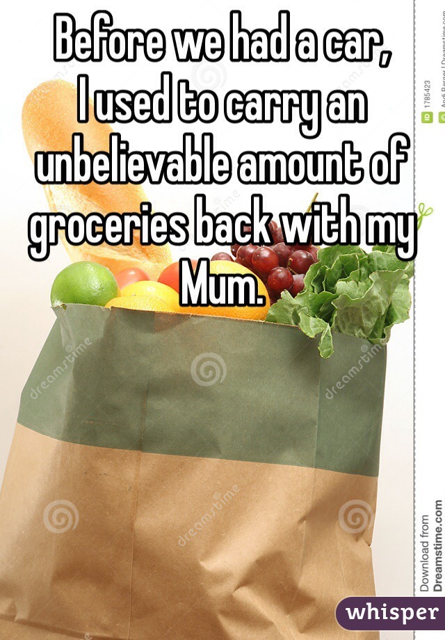 Before we had a car,
I used to carry an unbelievable amount of groceries back with my Mum.