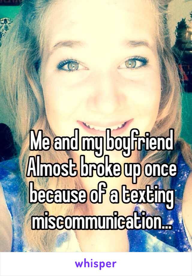 Me and my boyfriend Almost broke up once because of a texting miscommunication... 