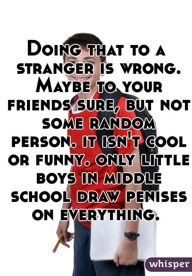 Doing that to a stranger is wrong. Maybe to your friends sure, but not some random person. it isn't cool or funny. only little boys in middle school draw penises on everything. 