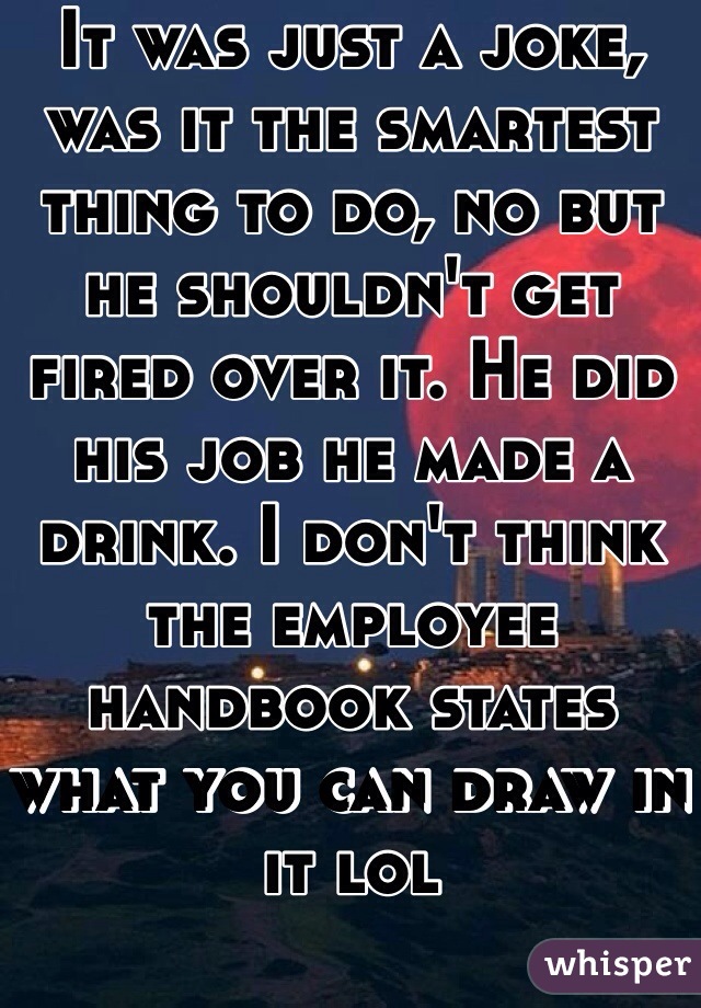 It was just a joke, was it the smartest thing to do, no but he shouldn't get fired over it. He did his job he made a drink. I don't think the employee handbook states what you can draw in it lol