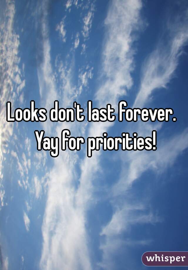 Looks don't last forever.  Yay for priorities!