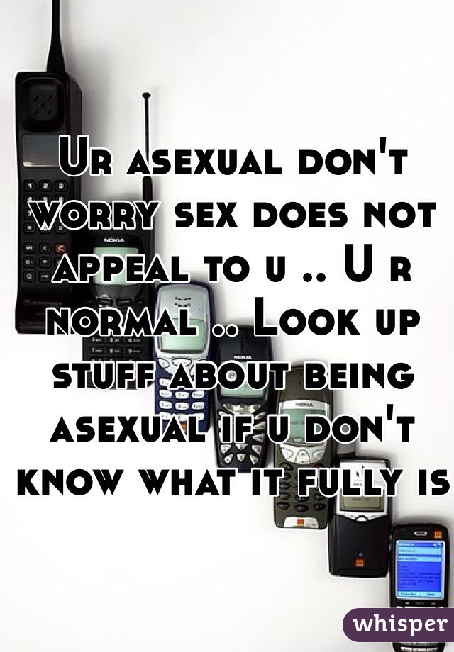 Ur asexual don't worry sex does not appeal to u .. U r normal .. Look up stuff about being asexual if u don't know what it fully is 