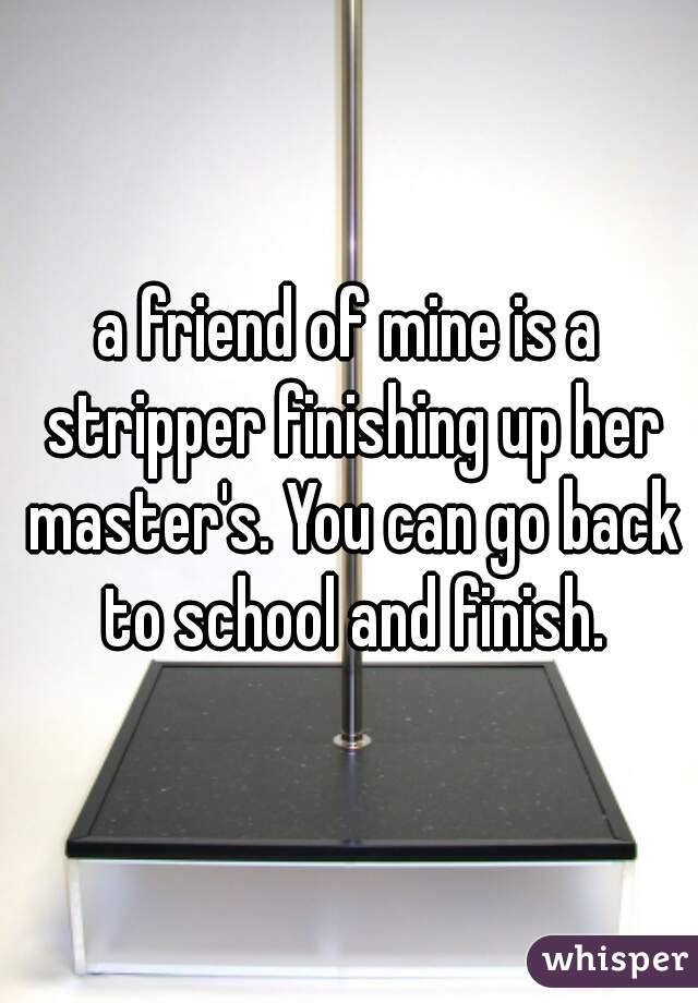 a friend of mine is a stripper finishing up her master's. You can go back to school and finish.