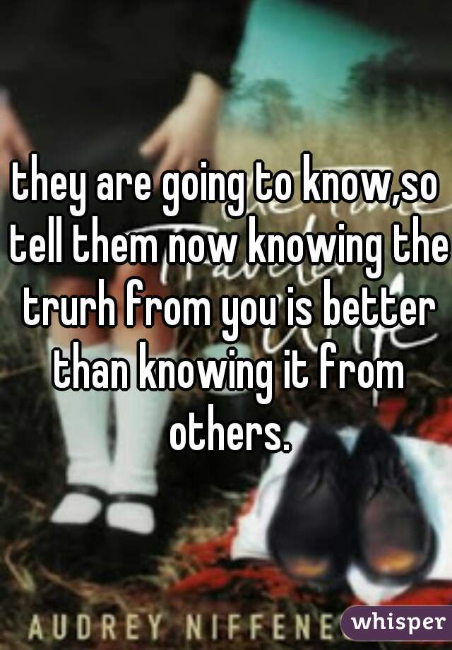 they are going to know,so tell them now knowing the trurh from you is better than knowing it from others.