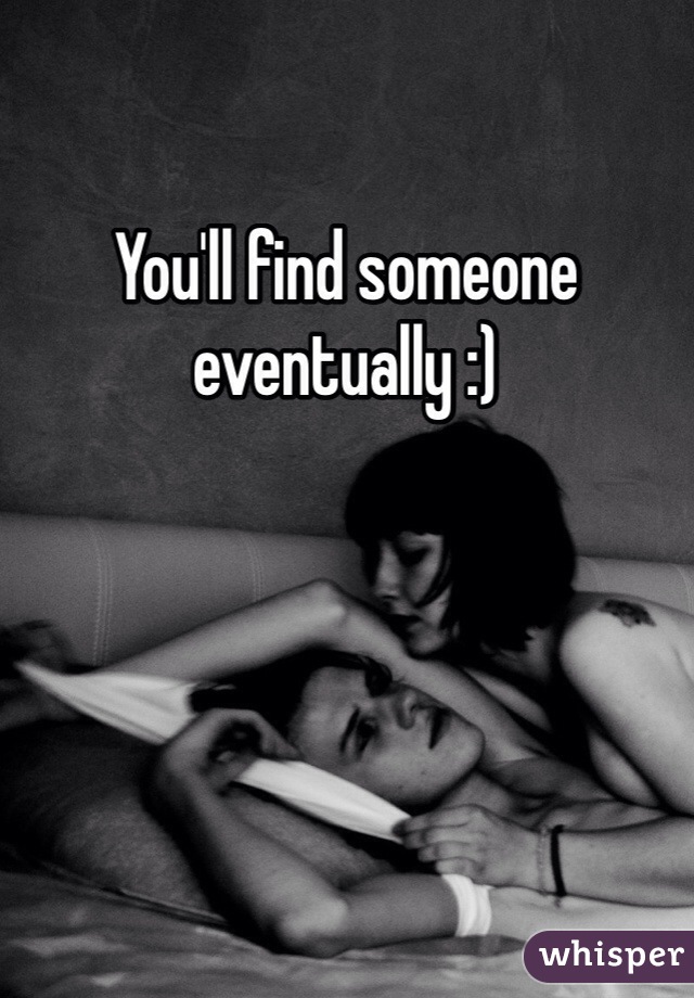 You'll find someone eventually :)