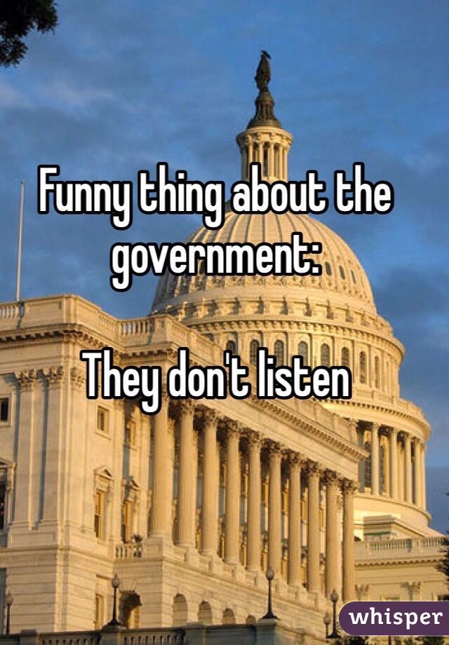 Funny thing about the government:

They don't listen 