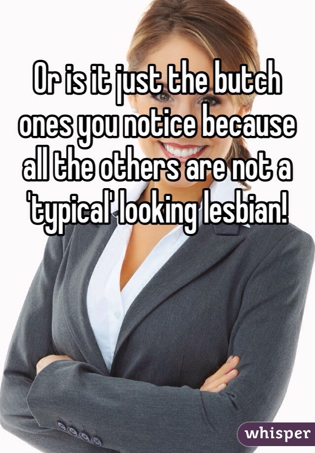 Or is it just the butch ones you notice because all the others are not a 'typical' looking lesbian! 