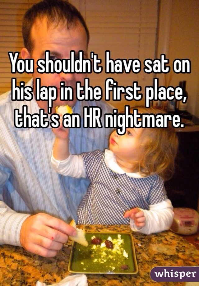 You shouldn't have sat on his lap in the first place, that's an HR nightmare. 