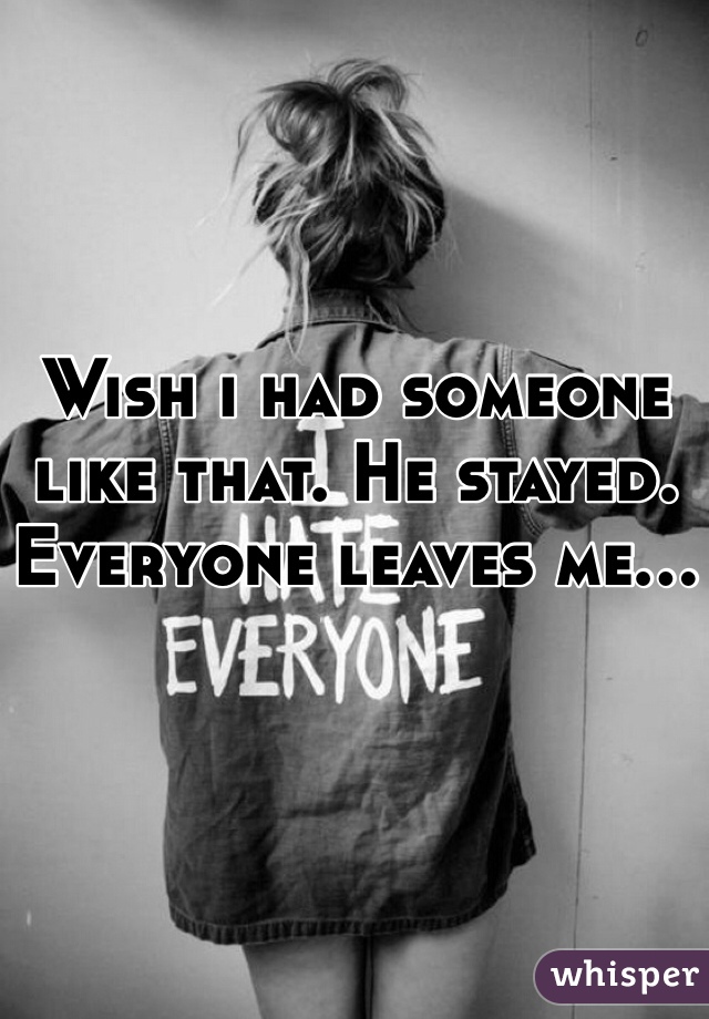 Wish i had someone like that. He stayed. Everyone leaves me...
