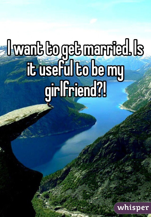 I want to get married. Is it useful to be my girlfriend?!