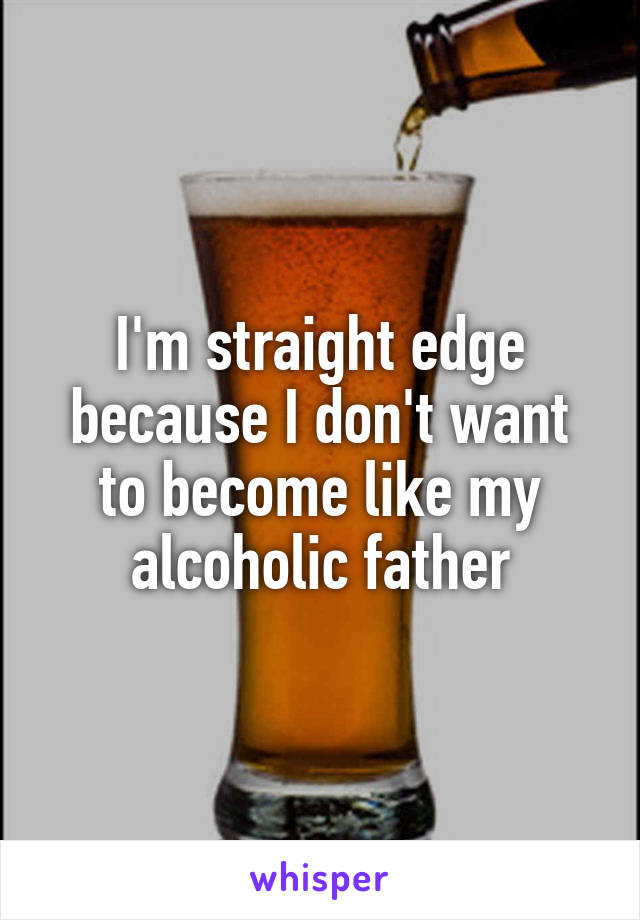 I'm straight edge because I don't want to become like my alcoholic father
