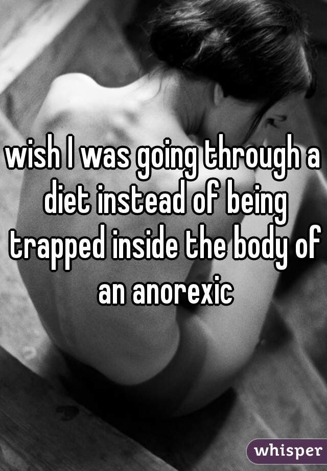 wish I was going through a diet instead of being trapped inside the body of an anorexic