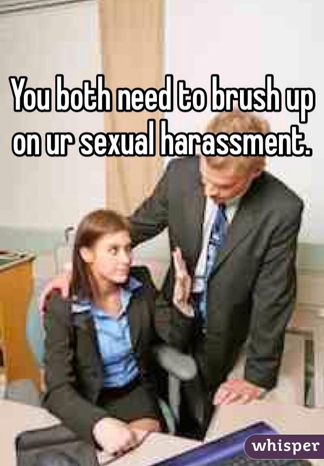 You both need to brush up on ur sexual harassment. 