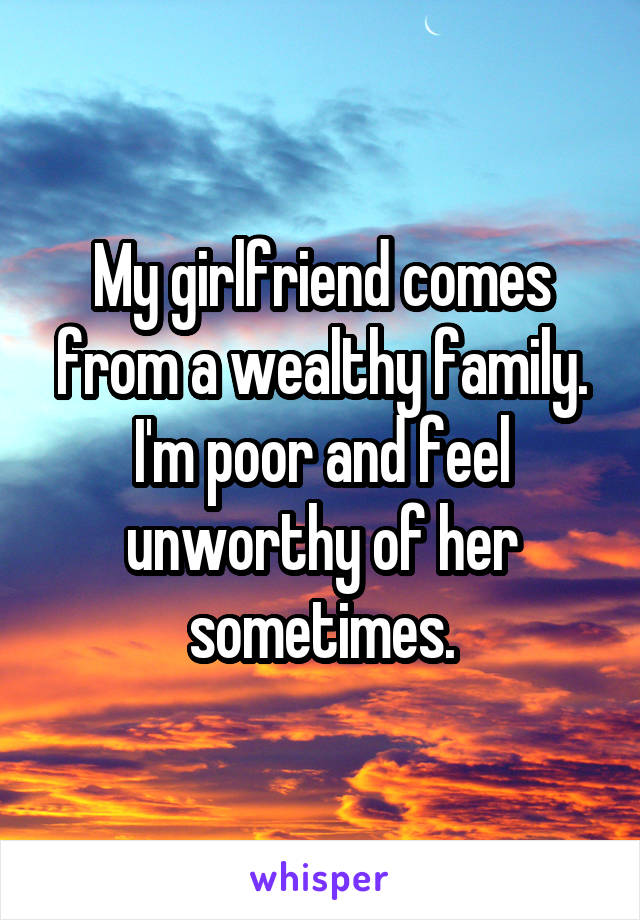 My girlfriend comes from a wealthy family. I'm poor and feel unworthy of her sometimes.