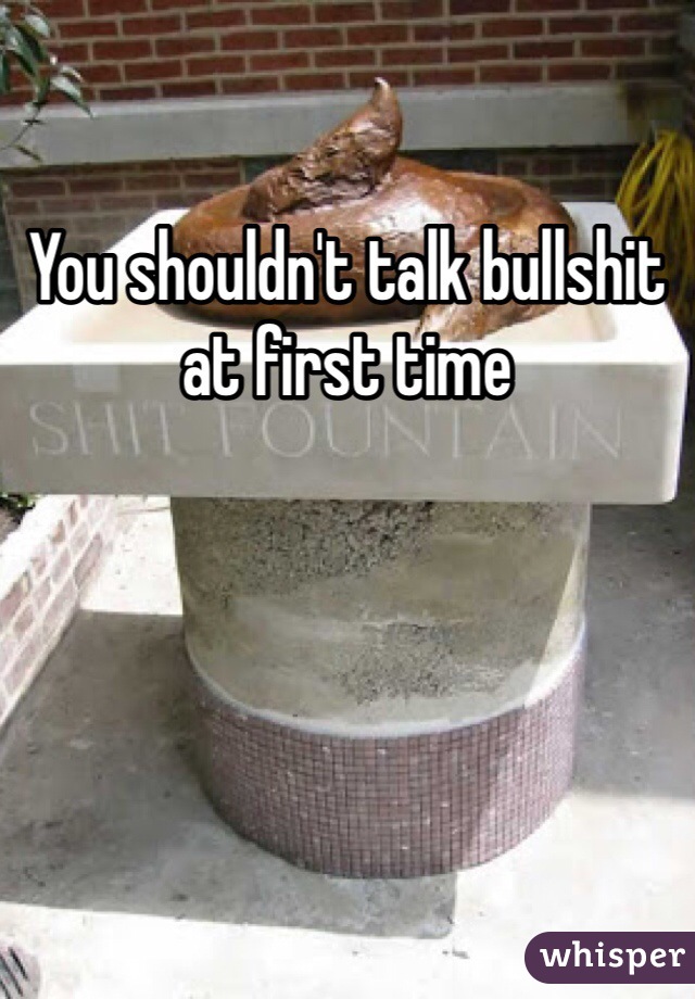 You shouldn't talk bullshit at first time 