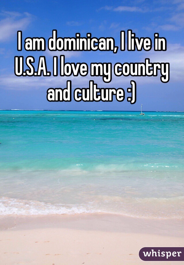 I am dominican, I live in U.S.A. I love my country and culture :) 