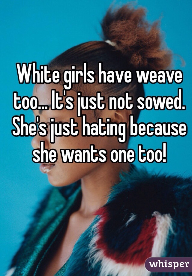 White girls have weave too... It's just not sowed. She's just hating because she wants one too!