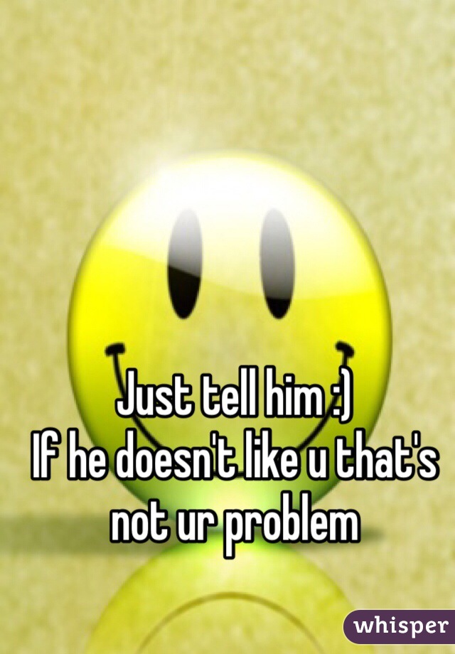 Just tell him :)
If he doesn't like u that's not ur problem 