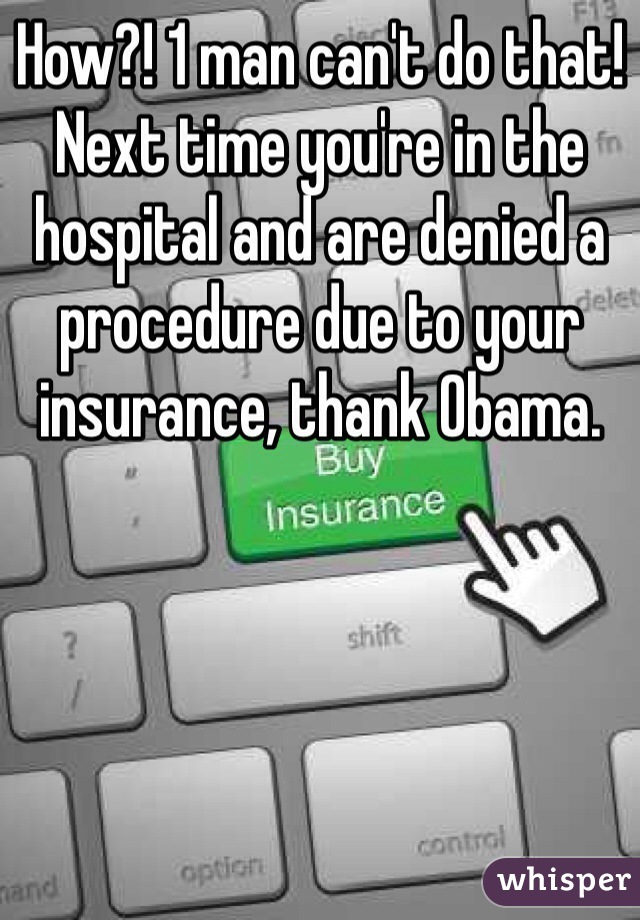 How?! 1 man can't do that!
Next time you're in the hospital and are denied a procedure due to your insurance, thank Obama.