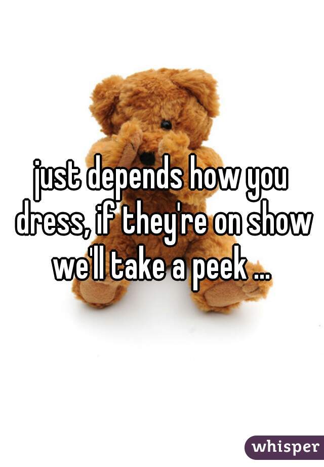 just depends how you dress, if they're on show we'll take a peek ... 