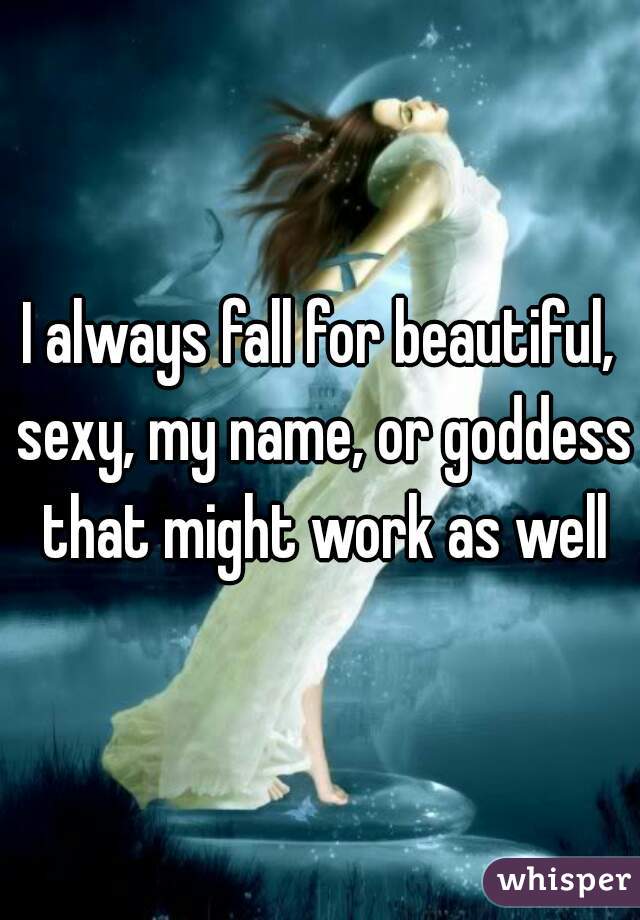 I always fall for beautiful, sexy, my name, or goddess that might work as well