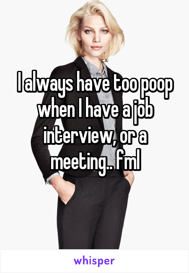 I always have too poop when I have a job interview, or a meeting.. fml
