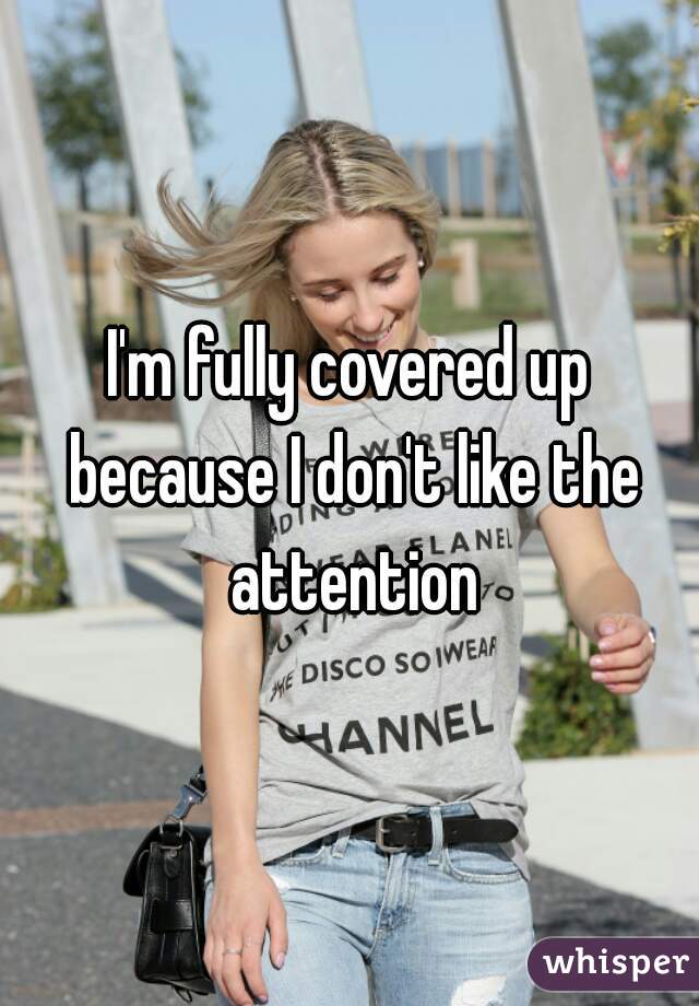 I'm fully covered up because I don't like the attention