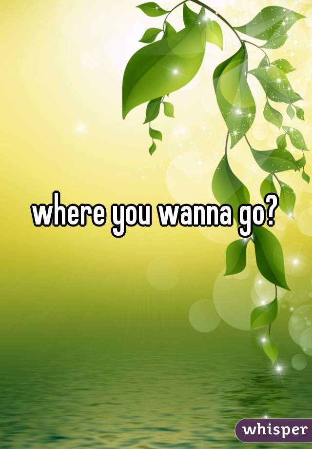 where you wanna go?