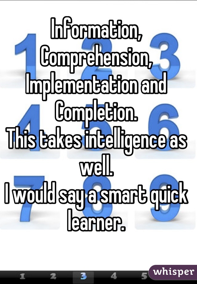 Information, Comprehension, Implementation and Completion.
This takes intelligence as well.
I would say a smart quick learner.