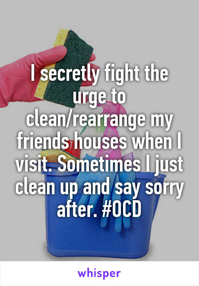 I secretly fight the urge to clean/rearrange my friends houses when I visit. Sometimes I just clean up and say sorry after. #OCD